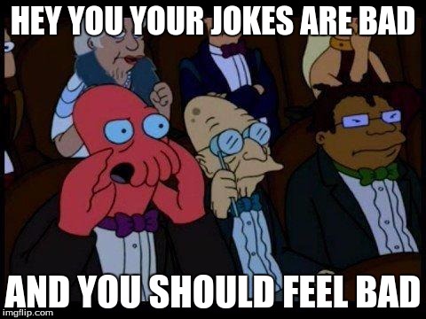 You Should Feel Bad Zoidberg Meme | HEY YOU YOUR JOKES ARE BAD; AND YOU SHOULD FEEL BAD | image tagged in memes,you should feel bad zoidberg | made w/ Imgflip meme maker
