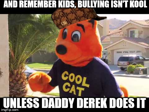 AND REMEMBER KIDS, BULLYING ISN'T KOOL; UNLESS DADDY DEREK DOES IT | image tagged in kool cat meme,scumbag | made w/ Imgflip meme maker