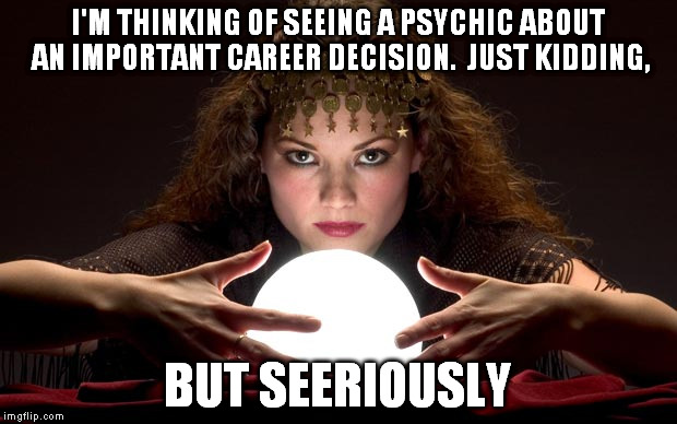 Psychic with Crystal Ball | I'M THINKING OF SEEING A PSYCHIC ABOUT AN IMPORTANT CAREER DECISION.  JUST KIDDING, BUT SEERIOUSLY | image tagged in psychic with crystal ball | made w/ Imgflip meme maker