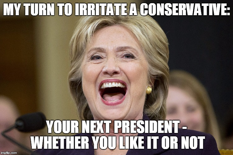 MY TURN TO IRRITATE A CONSERVATIVE: YOUR NEXT PRESIDENT - WHETHER YOU LIKE IT OR NOT | made w/ Imgflip meme maker