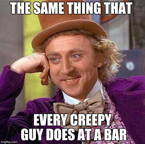 Creepy Condescending Wonka Meme | THE SAME THING THAT; EVERY CREEPY GUY DOES AT A BAR | image tagged in memes,creepy condescending wonka | made w/ Imgflip meme maker