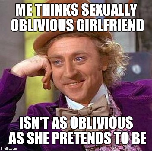 Creepy Condescending Wonka Meme | ME THINKS SEXUALLY OBLIVIOUS GIRLFRIEND ISN'T AS OBLIVIOUS AS SHE PRETENDS TO BE | image tagged in memes,creepy condescending wonka | made w/ Imgflip meme maker