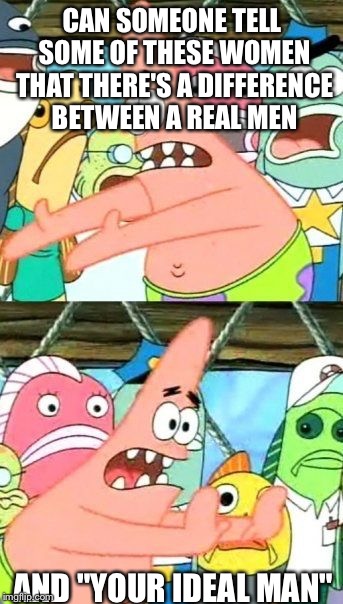 Put It Somewhere Else Patrick Meme | CAN SOMEONE TELL SOME OF THESE WOMEN THAT THERE'S A DIFFERENCE BETWEEN A REAL MEN; AND "YOUR IDEAL MAN" | image tagged in memes,put it somewhere else patrick | made w/ Imgflip meme maker