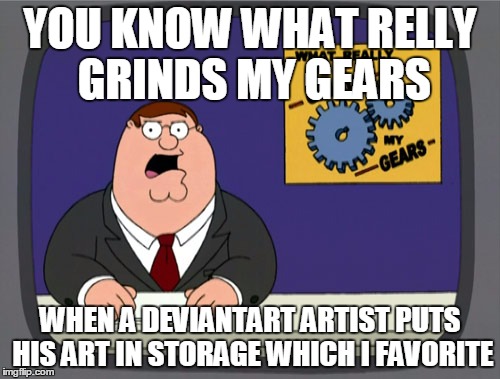 Peter Griffin News Meme | YOU KNOW WHAT RELLY GRINDS MY GEARS; WHEN A DEVIANTART ARTIST PUTS HIS ART IN STORAGE WHICH I FAVORITE | image tagged in memes,peter griffin news | made w/ Imgflip meme maker