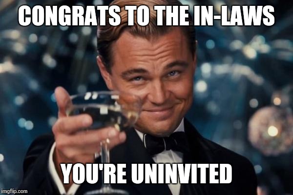 Leonardo Dicaprio Cheers Meme | CONGRATS TO THE IN-LAWS YOU'RE UNINVITED | image tagged in memes,leonardo dicaprio cheers | made w/ Imgflip meme maker