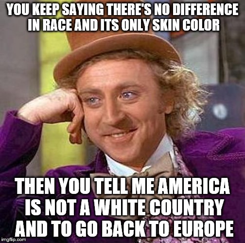 Creepy Condescending Wonka Meme | YOU KEEP SAYING THERE'S NO DIFFERENCE IN RACE AND ITS ONLY SKIN COLOR; THEN YOU TELL ME AMERICA IS NOT A WHITE COUNTRY AND TO GO BACK TO EUROPE | image tagged in memes,creepy condescending wonka | made w/ Imgflip meme maker