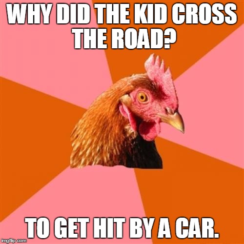 Anti Joke Chicken Meme | WHY DID THE KID
CROSS THE ROAD? TO GET HIT BY A CAR. | image tagged in memes,anti joke chicken | made w/ Imgflip meme maker