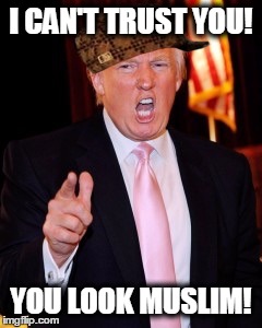 Donald Trump | I CAN'T TRUST YOU! YOU LOOK MUSLIM! | image tagged in donald trump,scumbag | made w/ Imgflip meme maker