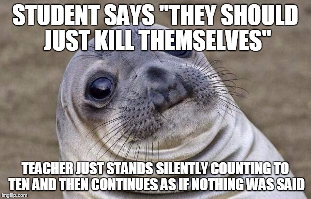 Awkward Moment Sealion Meme | STUDENT SAYS "THEY SHOULD JUST KILL THEMSELVES"; TEACHER JUST STANDS SILENTLY COUNTING TO TEN AND THEN CONTINUES AS IF NOTHING WAS SAID | image tagged in memes,awkward moment sealion,AdviceAnimals | made w/ Imgflip meme maker