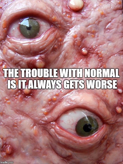 THE TROUBLE WITH NORMAL IS IT ALWAYS GETS WORSE | made w/ Imgflip meme maker