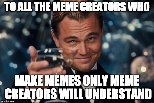 Leonardo Dicaprio Cheers Meme | TO ALL THE MEME CREATORS WHO; MAKE MEMES ONLY MEME CREATORS WILL UNDERSTAND | image tagged in memes,leonardo dicaprio cheers | made w/ Imgflip meme maker