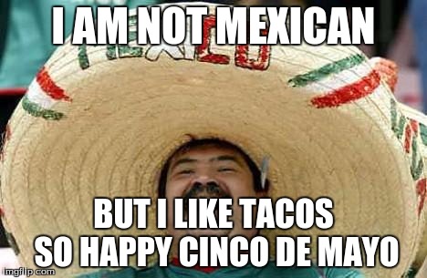 Mexico | I AM NOT MEXICAN; BUT I LIKE TACOS SO HAPPY CINCO DE MAYO | image tagged in mexico | made w/ Imgflip meme maker