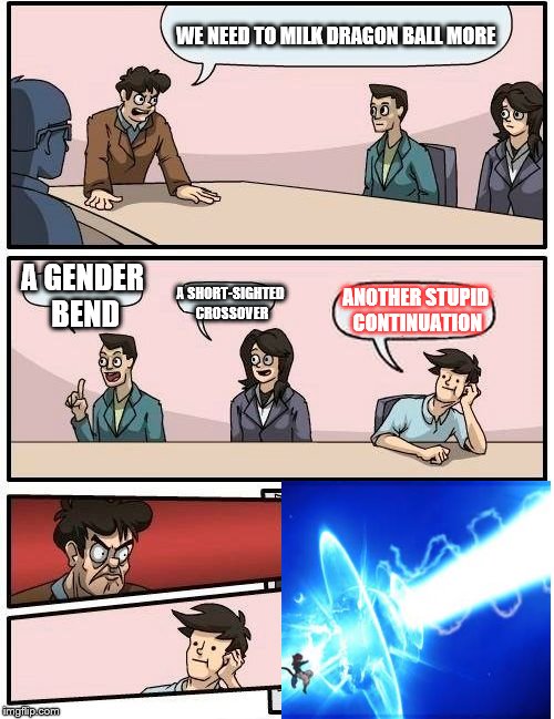 Boardroom Meeting Suggestion Meme | WE NEED TO MILK DRAGON BALL MORE; A GENDER BEND; A SHORT-SIGHTED CROSSOVER; ANOTHER STUPID  CONTINUATION | image tagged in memes,boardroom meeting suggestion | made w/ Imgflip meme maker