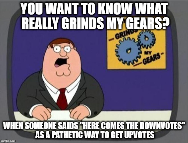 YOU WANT TO KNOW WHAT REALLY GRINDS MY GEARS? WHEN SOMEONE SAIDS "HERE COMES THE DOWNVOTES" AS A PATHETIC WAY TO GET UPVOTES | image tagged in you know what really grinds my gears,imgflip | made w/ Imgflip meme maker