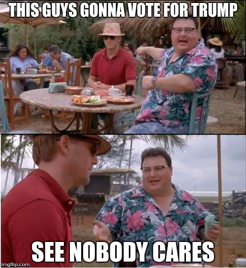 See Nobody Cares Meme | THIS GUYS GONNA VOTE FOR TRUMP; SEE NOBODY CARES | image tagged in memes,see nobody cares | made w/ Imgflip meme maker