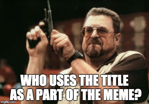 Am I the only one... |  WHO USES THE TITLE AS A PART OF THE MEME? | image tagged in memes,am i the only one around here | made w/ Imgflip meme maker