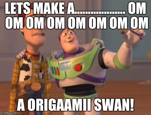 X, X Everywhere Meme | LETS MAKE A...................
OM OM OM OM OM OM OM OM; A ORIGAAMII SWAN! | image tagged in memes,x x everywhere,origami swan meme,kelvin eagans | made w/ Imgflip meme maker