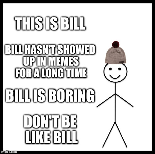 Be Like Bill | THIS IS BILL; BILL HASN'T SHOWED UP IN MEMES FOR A LONG TIME; BILL IS BORING; DON'T BE LIKE BILL | image tagged in memes,be like bill | made w/ Imgflip meme maker