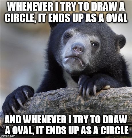 Surely this is some kind of witchcraft..... | WHENEVER I TRY TO DRAW A CIRCLE, IT ENDS UP AS A OVAL; AND WHENEVER I TRY TO DRAW A OVAL, IT ENDS UP AS A CIRCLE | image tagged in memes,confession bear | made w/ Imgflip meme maker