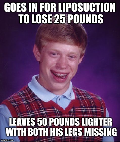 Bad Luck Brian Meme | GOES IN FOR LIPOSUCTION TO LOSE 25 POUNDS; LEAVES 50 POUNDS LIGHTER WITH BOTH HIS LEGS MISSING | image tagged in memes,bad luck brian | made w/ Imgflip meme maker