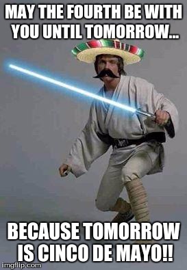 mexican luke | MAY THE FOURTH BE WITH YOU UNTIL TOMORROW... BECAUSE TOMORROW IS CINCO DE MAYO!! | image tagged in mexican luke | made w/ Imgflip meme maker