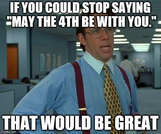 That Would Be Great Meme | IF YOU COULD STOP SAYING "MAY THE 4TH BE WITH YOU."; THAT WOULD BE GREAT | image tagged in memes,that would be great | made w/ Imgflip meme maker