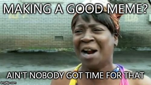 Ain't Nobody Got Time For That | MAKING A GOOD MEME? AIN'T NOBODY GOT TIME FOR THAT | image tagged in memes,aint nobody got time for that | made w/ Imgflip meme maker