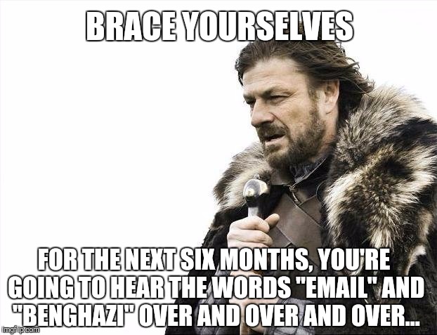 Brace Yourselves X is Coming | BRACE YOURSELVES; FOR THE NEXT SIX MONTHS, YOU'RE GOING TO HEAR THE WORDS "EMAIL" AND "BENGHAZI" OVER AND OVER AND OVER... | image tagged in memes,brace yourselves x is coming | made w/ Imgflip meme maker