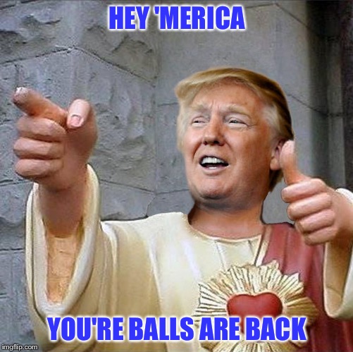 Trump Jesus | HEY 'MERICA; YOU'RE BALLS ARE BACK | image tagged in trump jesus | made w/ Imgflip meme maker