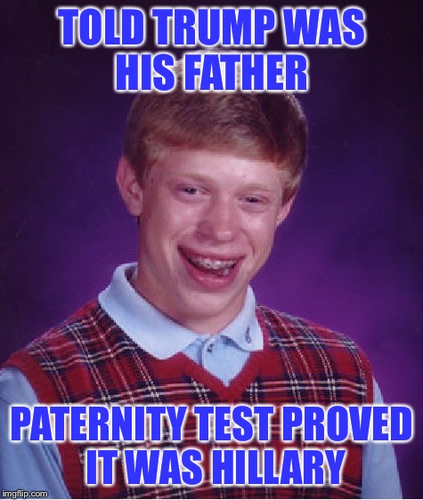 Bad Luck Brian | TOLD TRUMP WAS HIS FATHER; PATERNITY TEST PROVED IT WAS HILLARY | image tagged in memes,bad luck brian | made w/ Imgflip meme maker
