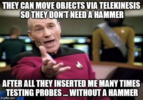 Picard Wtf Meme | THEY CAN MOVE OBJECTS VIA TELEKINESIS SO THEY DON'T NEED A HAMMER AFTER ALL THEY INSERTED ME MANY TIMES TESTING PROBES ... WITHOUT A HAMMER | image tagged in memes,picard wtf | made w/ Imgflip meme maker