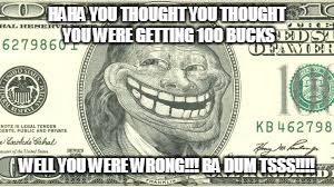 troll | HAHA YOU THOUGHT YOU THOUGHT YOU WERE GETTING 100 BUCKS; WELL YOU WERE WRONG!!! BA DUM TSSS!!!! | image tagged in troll face | made w/ Imgflip meme maker
