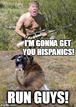 I'M GONNA GET YOU HISPANICS! RUN GUYS! | image tagged in trump,funny dogs,guns | made w/ Imgflip meme maker