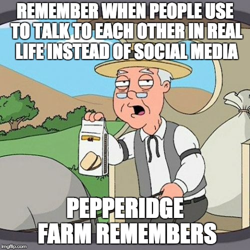 Pepperidge Farm Remembers | REMEMBER WHEN PEOPLE USE TO TALK TO EACH OTHER IN REAL LIFE INSTEAD OF SOCIAL MEDIA; PEPPERIDGE FARM REMEMBERS | image tagged in memes,pepperidge farm remembers | made w/ Imgflip meme maker