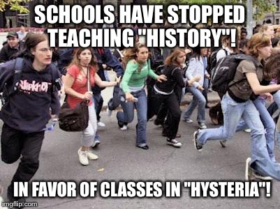 Hysterically Incorrect! | SCHOOLS HAVE STOPPED TEACHING "HISTORY"! IN FAVOR OF CLASSES IN "HYSTERIA"! | image tagged in running students | made w/ Imgflip meme maker