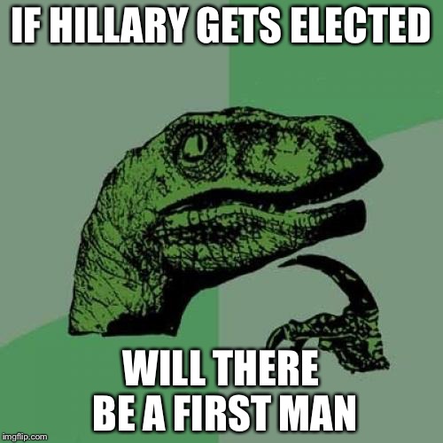 Philosoraptor Meme | IF HILLARY GETS ELECTED; WILL THERE BE A FIRST MAN | image tagged in memes,philosoraptor | made w/ Imgflip meme maker