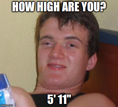 10 Guy | HOW HIGH ARE YOU? 5' 11'' | image tagged in memes,10 guy | made w/ Imgflip meme maker