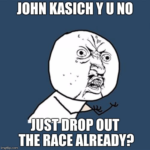 Y U No Meme | JOHN KASICH Y U NO; JUST DROP OUT THE RACE ALREADY? | image tagged in memes,y u no | made w/ Imgflip meme maker