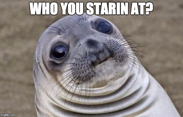 Awkward Moment Sealion | WHO YOU STARIN AT? | image tagged in memes,awkward moment sealion | made w/ Imgflip meme maker