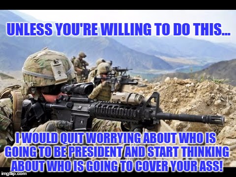 Cover your 6 | UNLESS YOU'RE WILLING TO DO THIS... I WOULD QUIT WORRYING ABOUT WHO IS GOING TO BE PRESIDENT AND START THINKING ABOUT WHO IS GOING TO COVER YOUR ASS! | image tagged in president,trump,campaign,patriotism,patriot | made w/ Imgflip meme maker