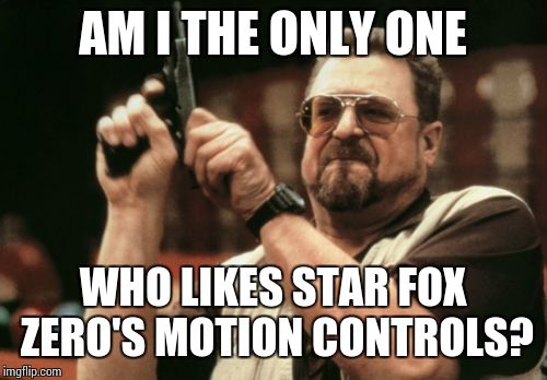 Star Fox Zero Controversy | AM I THE ONLY ONE; WHO LIKES STAR FOX ZERO'S MOTION CONTROLS? | image tagged in memes,am i the only one around here | made w/ Imgflip meme maker