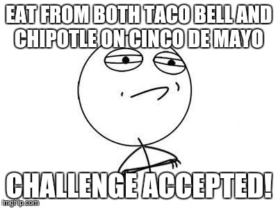 Sorry. I just wanted to do a Cinco De Mayo meme, and all the good ones are taken. | EAT FROM BOTH TACO BELL AND CHIPOTLE ON CINCO DE MAYO; CHALLENGE ACCEPTED! | image tagged in memes,challenge accepted rage face,cinco de mayo,taco bell,chipotle,mexican food | made w/ Imgflip meme maker