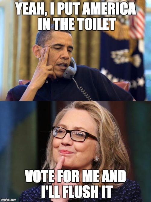 ILLEGAL immigration out of control, lowest labor participation, more on food stamps than ever, more debt than ever ... | YEAH, I PUT AMERICA IN THE TOILET; VOTE FOR ME AND I'LL FLUSH IT | image tagged in obama,hillary,toilet,politics | made w/ Imgflip meme maker