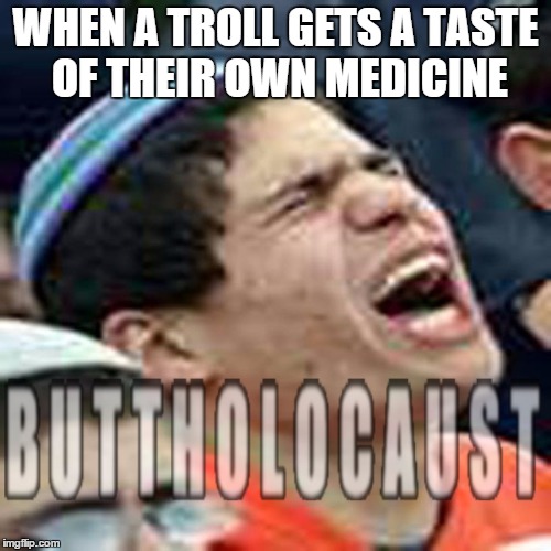 buttholocaust | WHEN A TROLL GETS A TASTE OF THEIR OWN MEDICINE | image tagged in buttholocaust,memes | made w/ Imgflip meme maker