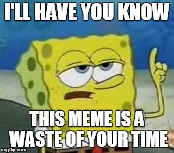I'll Have You Know Spongebob | I'LL HAVE YOU KNOW; THIS MEME IS A WASTE OF YOUR TIME | image tagged in memes,ill have you know spongebob | made w/ Imgflip meme maker