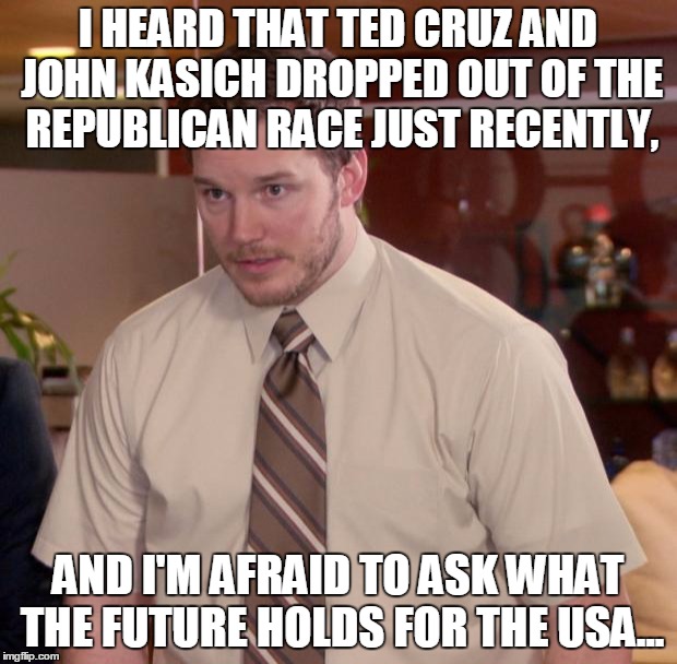 I Wish This Wasn't Real, But Sadly It Is... | I HEARD THAT TED CRUZ AND JOHN KASICH DROPPED OUT OF THE REPUBLICAN RACE JUST RECENTLY, AND I'M AFRAID TO ASK WHAT THE FUTURE HOLDS FOR THE USA... | image tagged in memes,afraid to ask andy,2016 election,bernie sanders,hillary clinton,donald trump | made w/ Imgflip meme maker