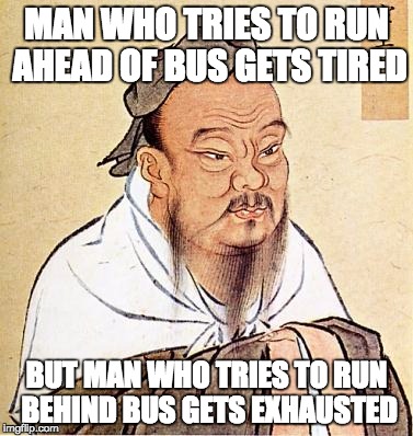 Confucious say | MAN WHO TRIES TO RUN AHEAD OF BUS GETS TIRED; BUT MAN WHO TRIES TO RUN BEHIND BUS GETS EXHAUSTED | image tagged in confucious say | made w/ Imgflip meme maker