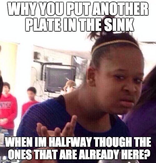 Black Girl Wat Meme | WHY YOU PUT ANOTHER PLATE IN THE SINK; WHEN IM HALFWAY THOUGH THE ONES THAT ARE ALREADY HERE? | image tagged in memes,black girl wat | made w/ Imgflip meme maker