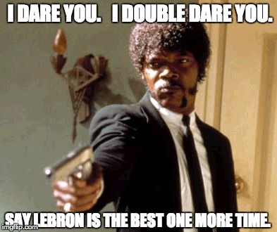 Say That Again I Dare You Meme | I DARE YOU.   I DOUBLE DARE YOU. SAY LEBRON IS THE BEST ONE MORE TIME. | image tagged in memes,say that again i dare you | made w/ Imgflip meme maker