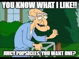 Herbet The Pervert | YOU KNOW WHAT I LIKE!! JUICY POPSICLES, YOU WANT ONE? | image tagged in herbet the pervert | made w/ Imgflip meme maker